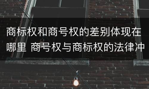商标权和商号权的差别体现在哪里 商号权与商标权的法律冲突与解决
