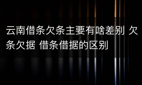 云南借条欠条主要有啥差别 欠条欠据 借条借据的区别