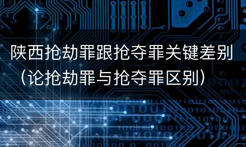 陕西抢劫罪跟抢夺罪关键差别（论抢劫罪与抢夺罪区别）
