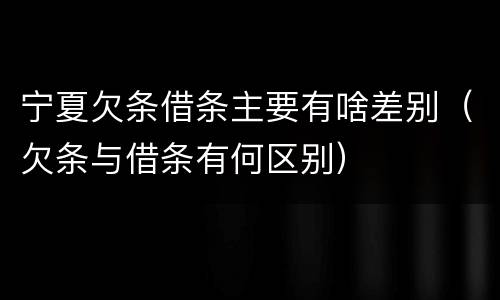 宁夏欠条借条主要有啥差别（欠条与借条有何区别）
