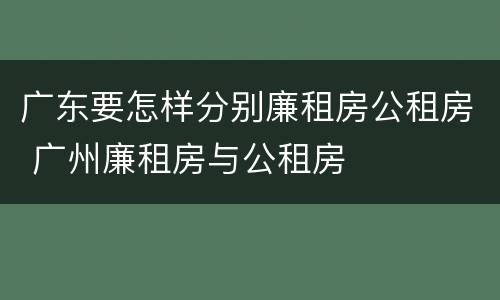 广东要怎样分别廉租房公租房 广州廉租房与公租房