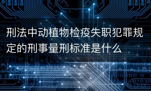 刑法中动植物检疫失职犯罪规定的刑事量刑标准是什么