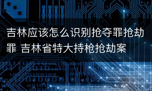 吉林应该怎么识别抢夺罪抢劫罪 吉林省特大持枪抢劫案