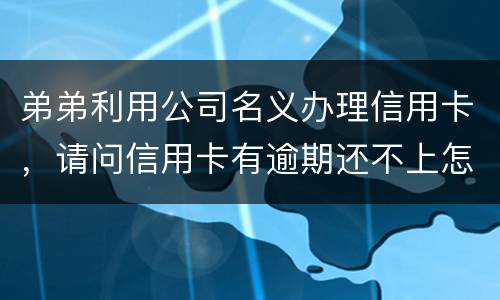 弟弟利用公司名义办理信用卡，请问信用卡有逾期还不上怎么办