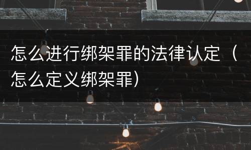 怎么进行绑架罪的法律认定（怎么定义绑架罪）