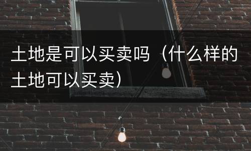 土地是可以买卖吗（什么样的土地可以买卖）