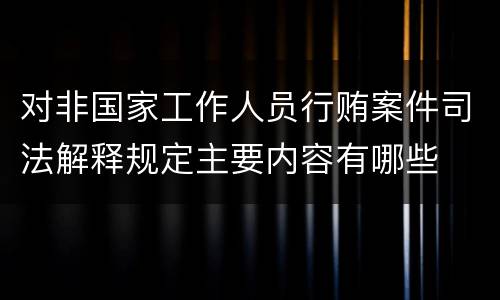 对非国家工作人员行贿案件司法解释规定主要内容有哪些