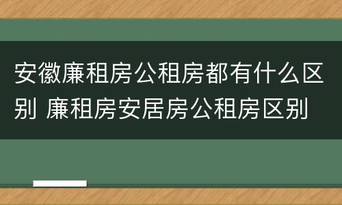 安徽廉租房公租房都有什么区别 廉租房安居房公租房区别