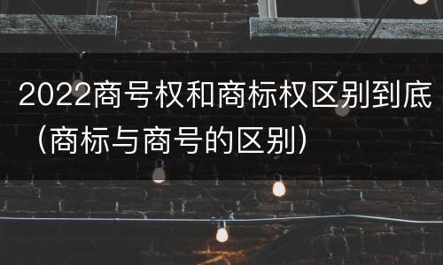 2022商号权和商标权区别到底（商标与商号的区别）