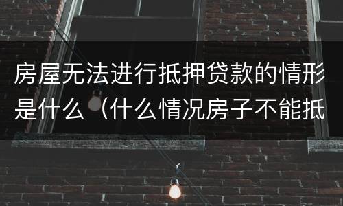 房屋无法进行抵押贷款的情形是什么（什么情况房子不能抵押贷款）
