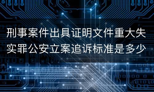 刑事案件出具证明文件重大失实罪公安立案追诉标准是多少