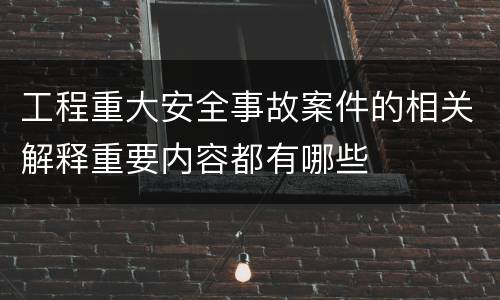 工程重大安全事故案件的相关解释重要内容都有哪些