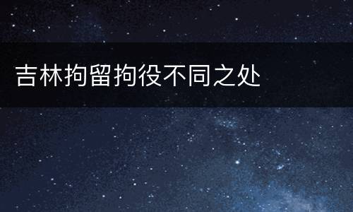吉林拘留拘役不同之处