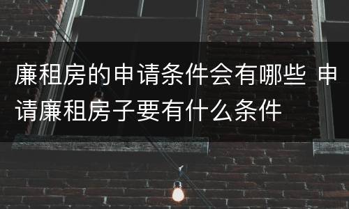 廉租房的申请条件会有哪些 申请廉租房子要有什么条件