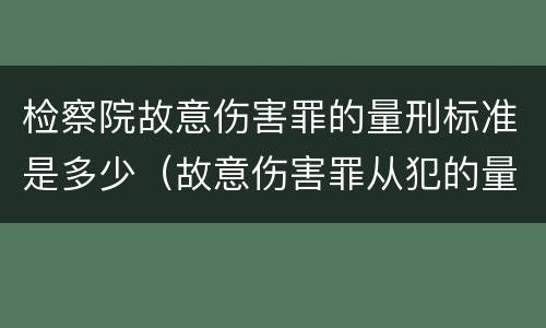 检察院故意伤害罪的量刑标准是多少（故意伤害罪从犯的量刑标准）