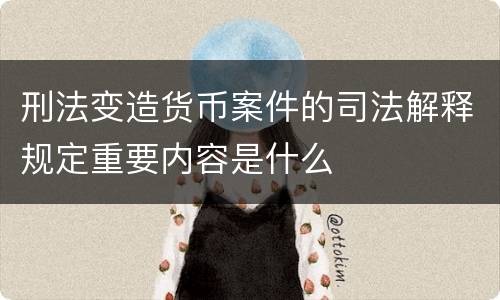 刑法变造货币案件的司法解释规定重要内容是什么