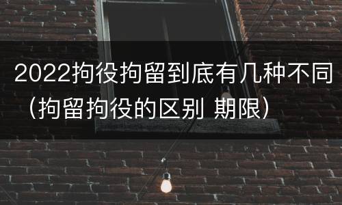 2022拘役拘留到底有几种不同（拘留拘役的区别 期限）