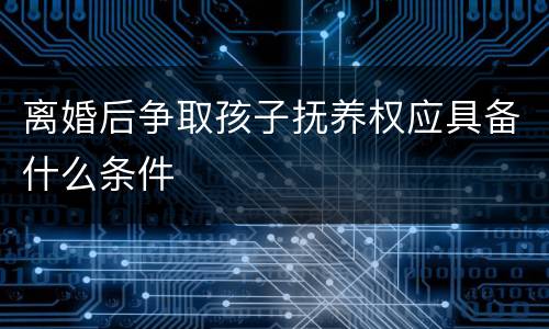 离婚后争取孩子抚养权应具备什么条件