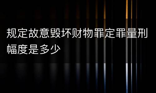 规定故意毁坏财物罪定罪量刑幅度是多少