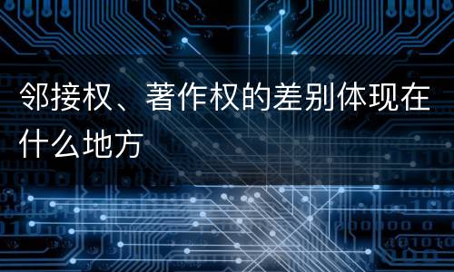 邻接权、著作权的差别体现在什么地方