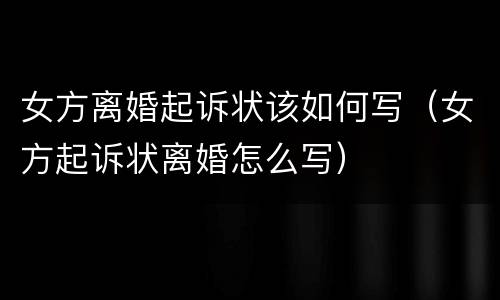 女方离婚起诉状该如何写（女方起诉状离婚怎么写）