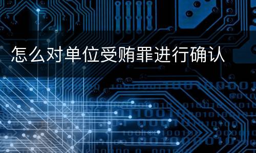 怎么对单位受贿罪进行确认