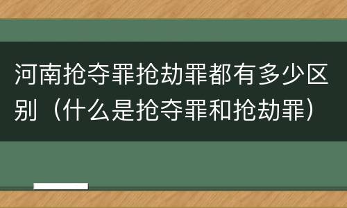 河南抢夺罪抢劫罪都有多少区别（什么是抢夺罪和抢劫罪）