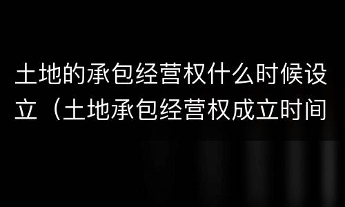 土地的承包经营权什么时候设立（土地承包经营权成立时间）