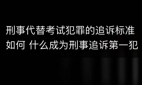 刑事代替考试犯罪的追诉标准如何 什么成为刑事追诉第一犯罪