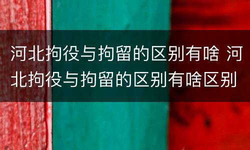 河北拘役与拘留的区别有啥 河北拘役与拘留的区别有啥区别呢