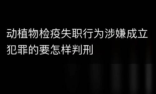 动植物检疫失职行为涉嫌成立犯罪的要怎样判刑