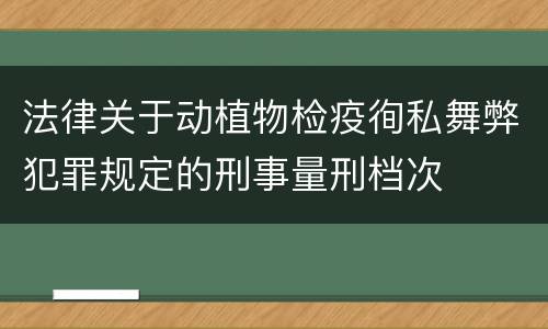 法律关于动植物检疫徇私舞弊犯罪规定的刑事量刑档次