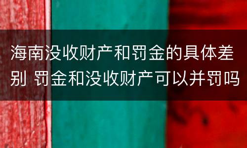 海南没收财产和罚金的具体差别 罚金和没收财产可以并罚吗