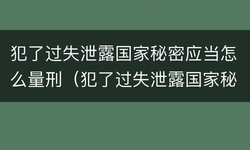 犯了过失泄露国家秘密应当怎么量刑（犯了过失泄露国家秘密应当怎么量刑呢）