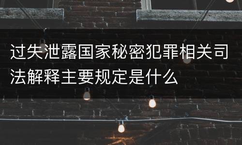 过失泄露国家秘密犯罪相关司法解释主要规定是什么