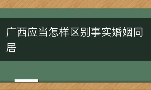 广西应当怎样区别事实婚姻同居