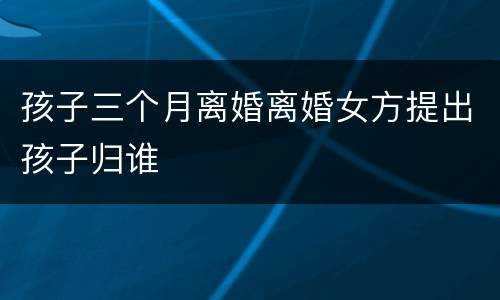 孩子三个月离婚离婚女方提出孩子归谁