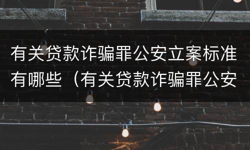 有关贷款诈骗罪公安立案标准有哪些（有关贷款诈骗罪公安立案标准有哪些要求）