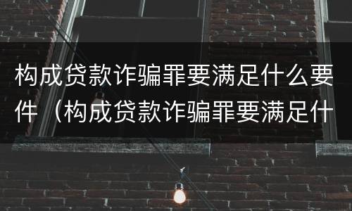 构成贷款诈骗罪要满足什么要件（构成贷款诈骗罪要满足什么要件要求）