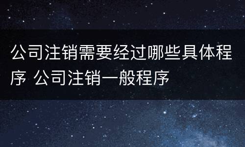 公司注销需要经过哪些具体程序 公司注销一般程序