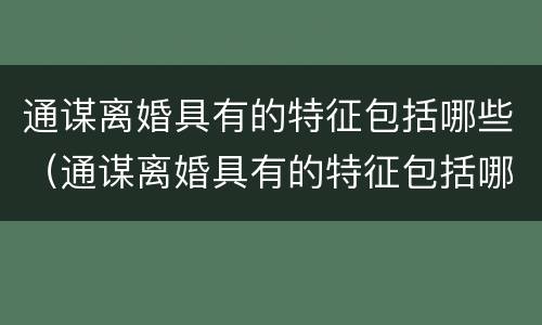 通谋离婚具有的特征包括哪些（通谋离婚具有的特征包括哪些方面）