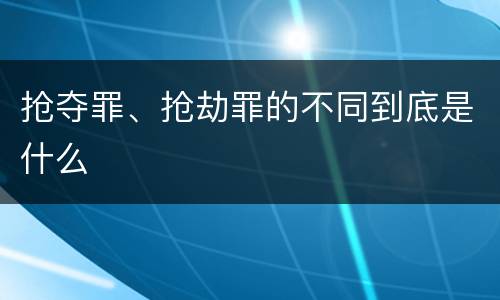 抢夺罪、抢劫罪的不同到底是什么
