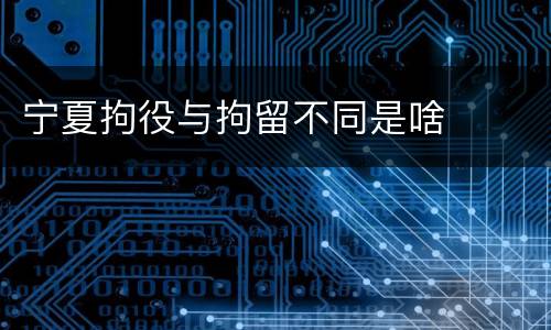 宁夏拘役与拘留不同是啥