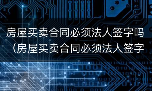 房屋买卖合同必须法人签字吗（房屋买卖合同必须法人签字吗有效吗）