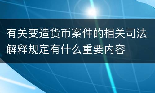 有关变造货币案件的相关司法解释规定有什么重要内容