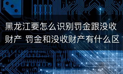 黑龙江要怎么识别罚金跟没收财产 罚金和没收财产有什么区别