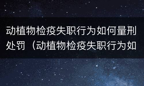 动植物检疫失职行为如何量刑处罚（动植物检疫失职行为如何量刑处罚依据）