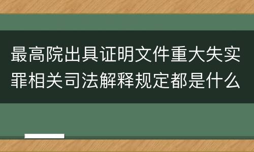 最高院出具证明文件重大失实罪相关司法解释规定都是什么