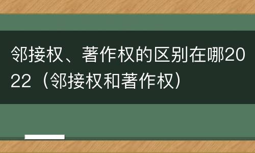 邻接权、著作权的区别在哪2022（邻接权和著作权）