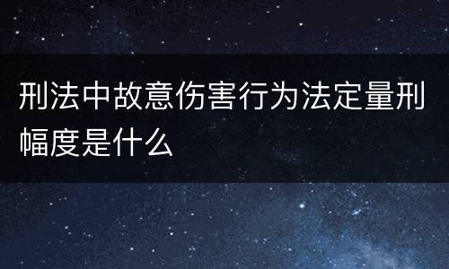 刑法中故意伤害行为法定量刑幅度是什么